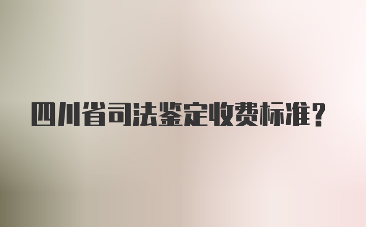 四川省司法鉴定收费标准？