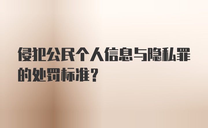 侵犯公民个人信息与隐私罪的处罚标准？