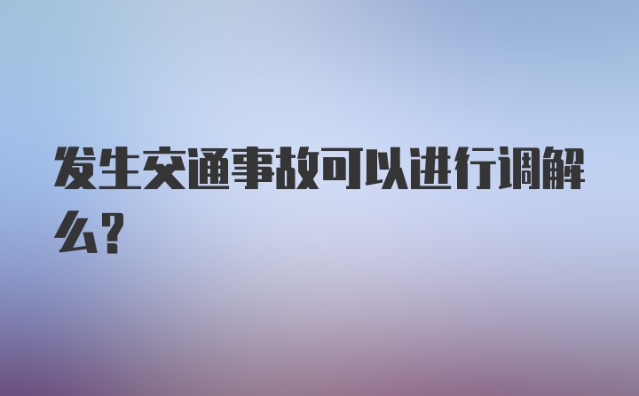 发生交通事故可以进行调解么？