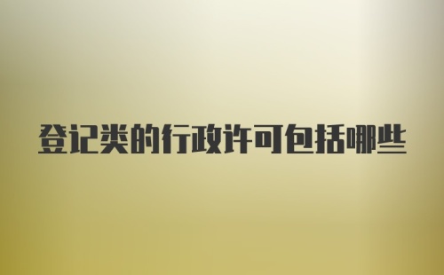 登记类的行政许可包括哪些