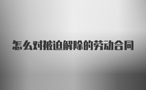 怎么对被迫解除的劳动合同