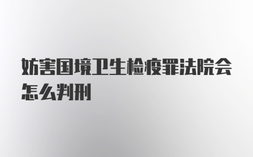 妨害国境卫生检疫罪法院会怎么判刑