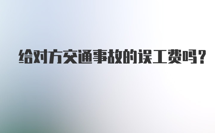 给对方交通事故的误工费吗？