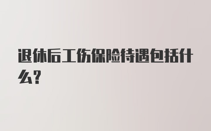 退休后工伤保险待遇包括什么？