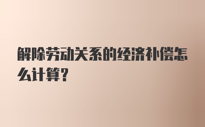 解除劳动关系的经济补偿怎么计算？