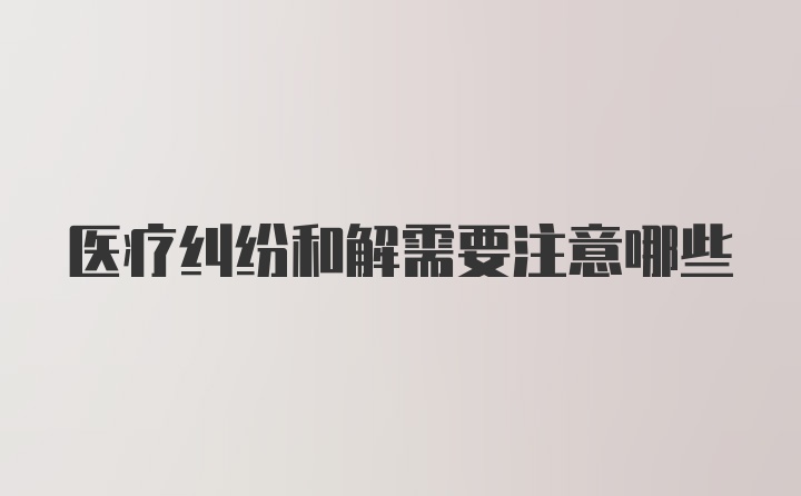 医疗纠纷和解需要注意哪些