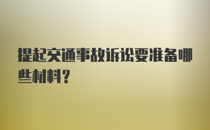 提起交通事故诉讼要准备哪些材料？