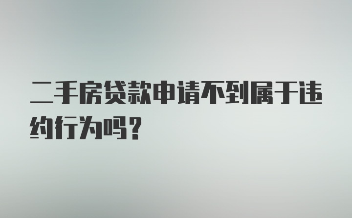 二手房贷款申请不到属于违约行为吗?