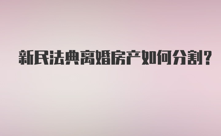 新民法典离婚房产如何分割？