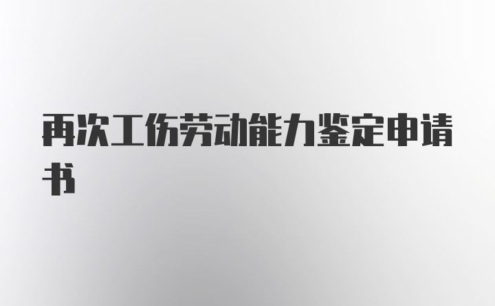 再次工伤劳动能力鉴定申请书