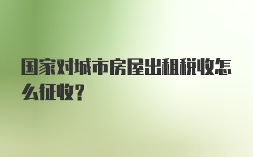 国家对城市房屋出租税收怎么征收？