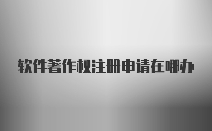 软件著作权注册申请在哪办