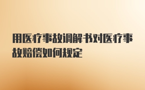 用医疗事故调解书对医疗事故赔偿如何规定