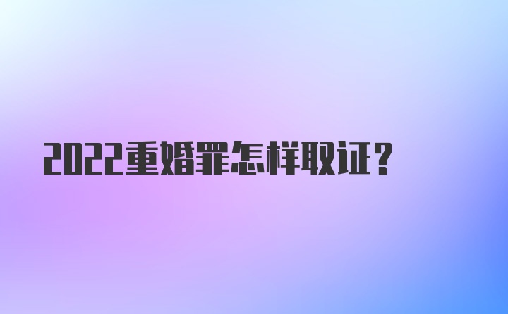 2022重婚罪怎样取证?