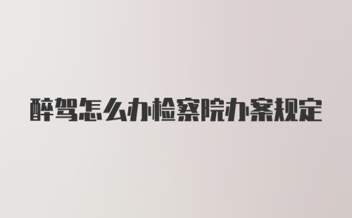 醉驾怎么办检察院办案规定