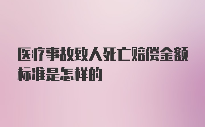 医疗事故致人死亡赔偿金额标准是怎样的