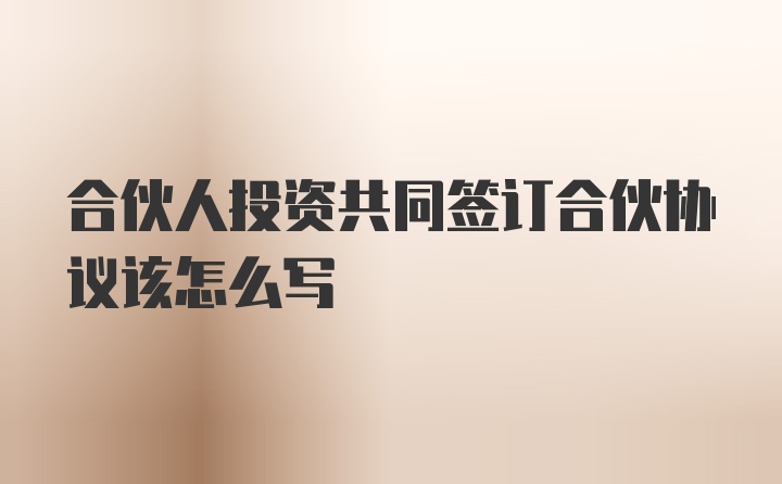 合伙人投资共同签订合伙协议该怎么写