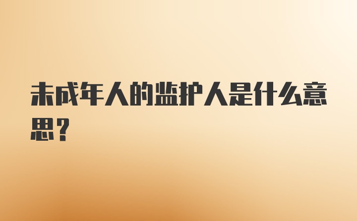 未成年人的监护人是什么意思?