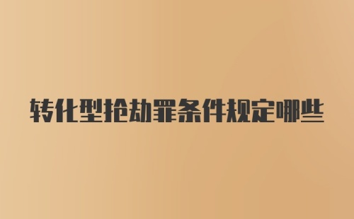 转化型抢劫罪条件规定哪些