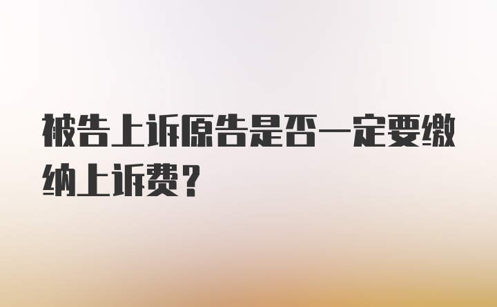 被告上诉原告是否一定要缴纳上诉费？