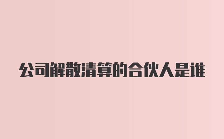 公司解散清算的合伙人是谁