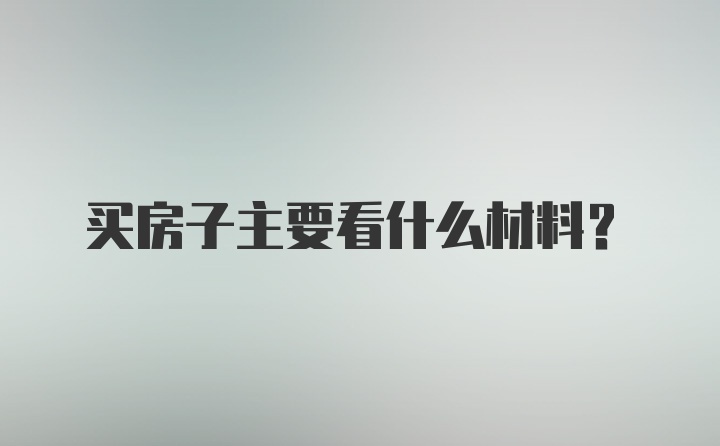 买房子主要看什么材料？