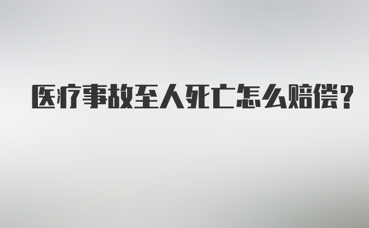 医疗事故至人死亡怎么赔偿？