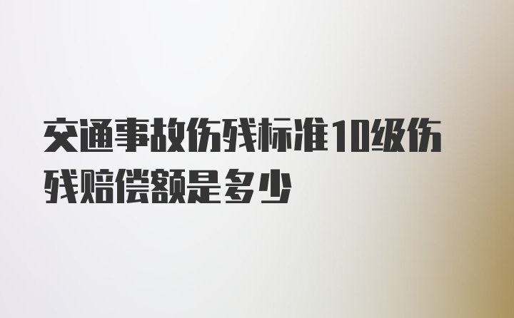 交通事故伤残标准10级伤残赔偿额是多少