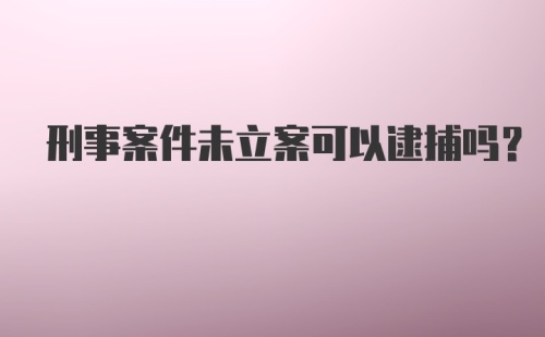 刑事案件未立案可以逮捕吗？