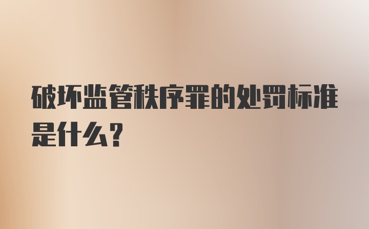 破坏监管秩序罪的处罚标准是什么?