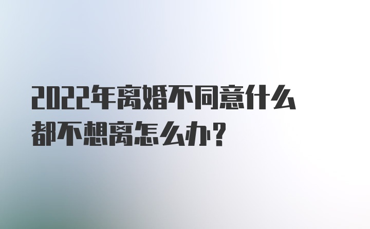 2022年离婚不同意什么都不想离怎么办？