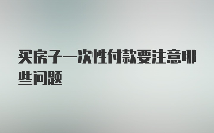 买房子一次性付款要注意哪些问题