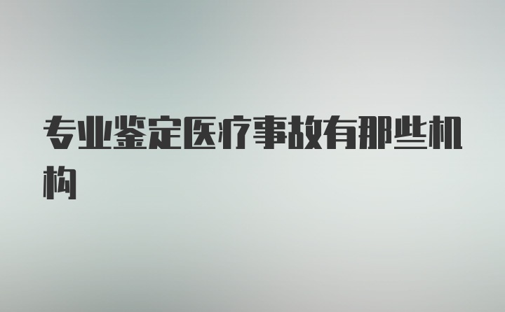 专业鉴定医疗事故有那些机构