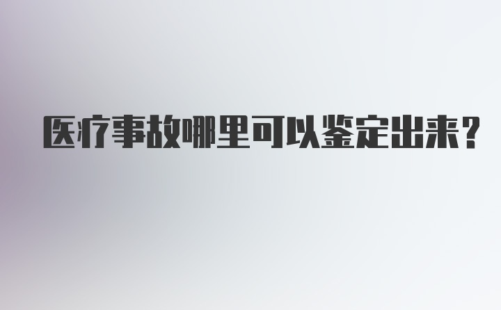 医疗事故哪里可以鉴定出来？