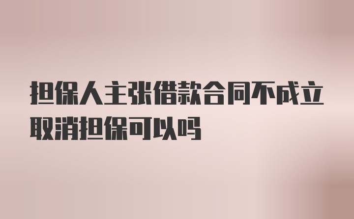 担保人主张借款合同不成立取消担保可以吗