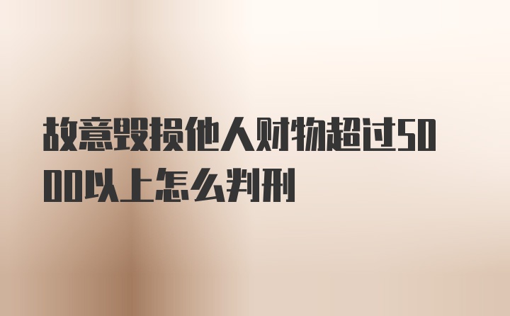 故意毁损他人财物超过5000以上怎么判刑