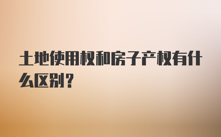 土地使用权和房子产权有什么区别？