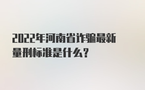 2022年河南省诈骗最新量刑标准是什么？