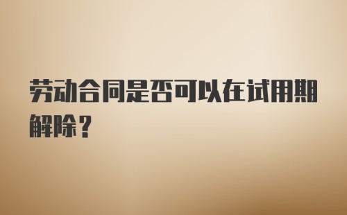 劳动合同是否可以在试用期解除？