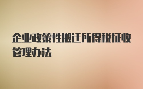 企业政策性搬迁所得税征收管理办法