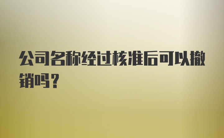 公司名称经过核准后可以撤销吗？