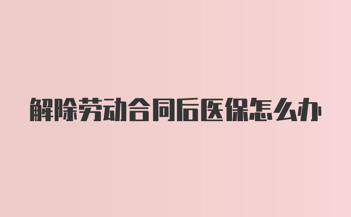 解除劳动合同后医保怎么办