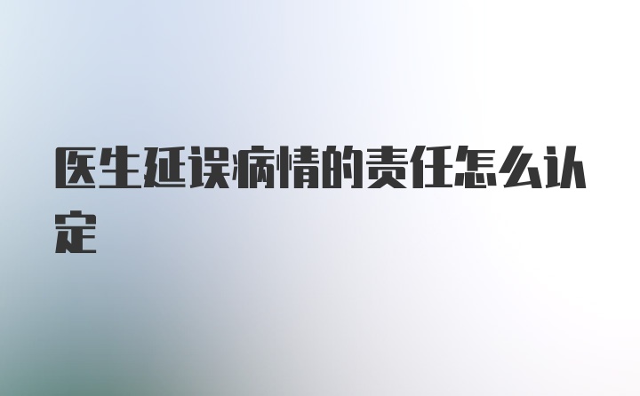 医生延误病情的责任怎么认定