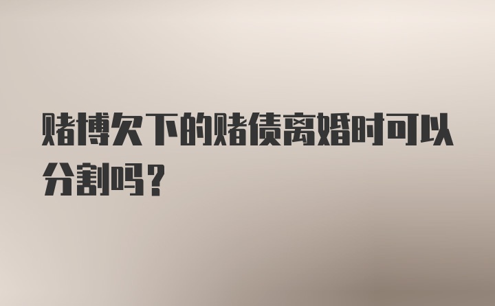 赌博欠下的赌债离婚时可以分割吗？