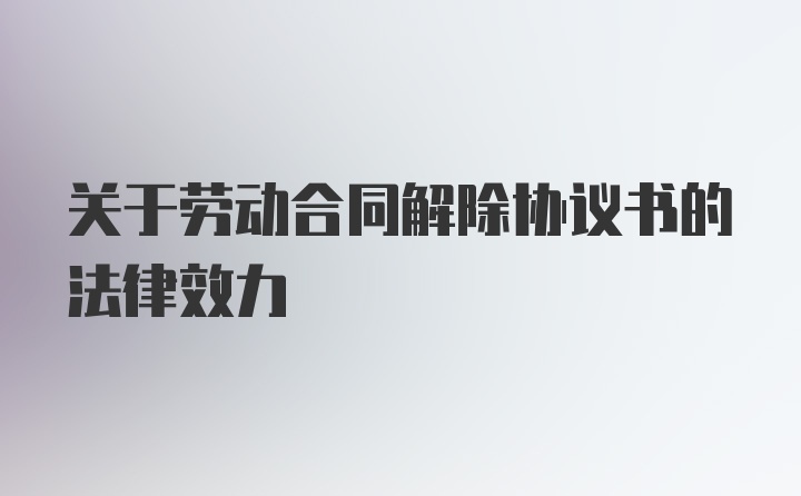 关于劳动合同解除协议书的法律效力