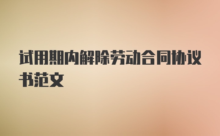 试用期内解除劳动合同协议书范文