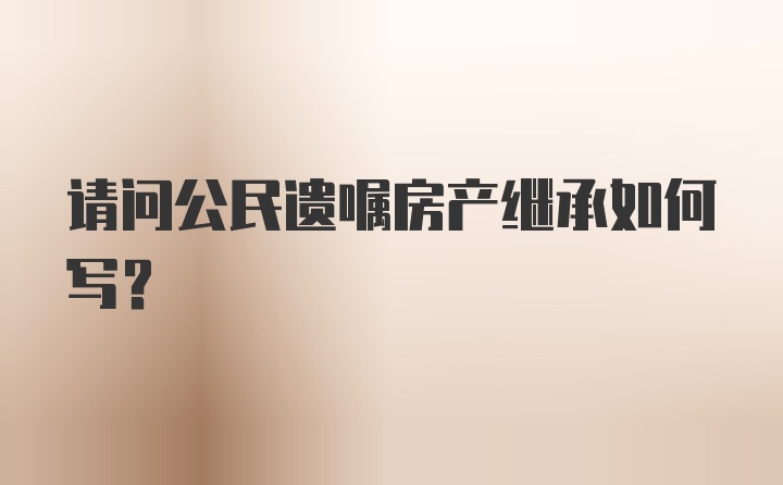 请问公民遗嘱房产继承如何写？