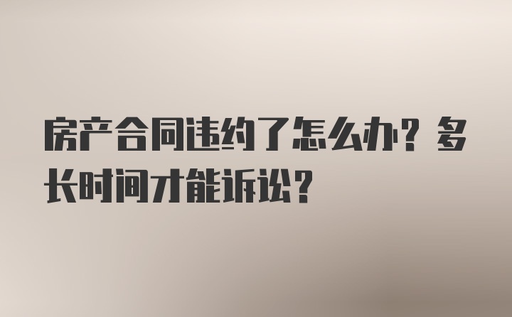 房产合同违约了怎么办？多长时间才能诉讼？