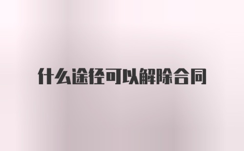 什么途径可以解除合同