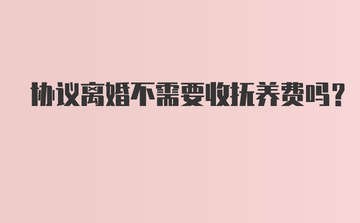 协议离婚不需要收抚养费吗？